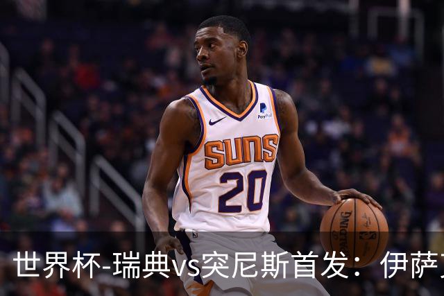 世界杯-瑞典vs突尼斯首发：伊萨克、约克雷斯首秀，汉尼拔出战