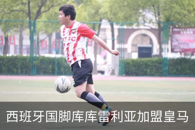 西班牙国脚库库雷利亚加盟皇马